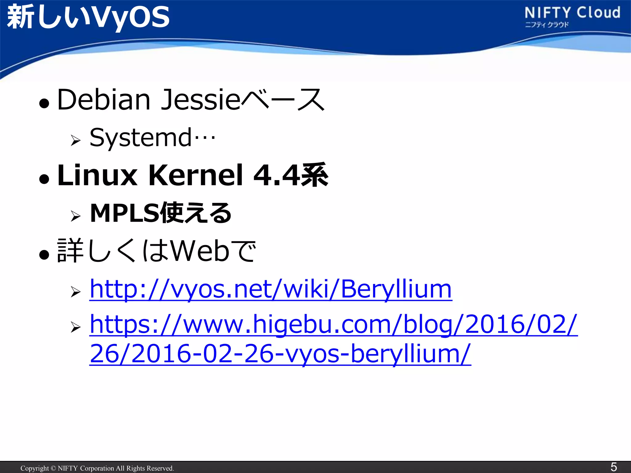 Copyright © NIFTY Corporation All Rights Reserved. 5
新しいVyOS
 Debian Jessieベース
 Systemd…
 Linux Kernel 4.4系
 MPLS使える
 詳しくはWebで
 http://vyos.net/wiki/Beryllium
 https://www.higebu.com/blog/2016/02/
26/2016-02-26-vyos-beryllium/
 