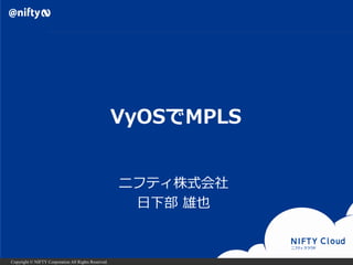 Copyright © NIFTY Corporation All Rights Reserved.
VyOSでMPLS
ニフティ株式会社
日下部 雄也
 