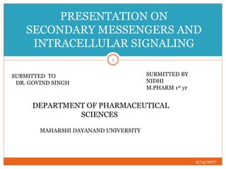 9/14/2017
1
PRESENTATION ON
SECONDARY MESSENGERS AND
INTRACELLULAR SIGNALING
SUBMITTED TO
DR. GOVIND SINGH
SUBMITTED BY
NIDHI
M.PHARM 1st yr
DEPARTMENT OF PHARMACEUTICAL
SCIENCES
MAHARSHI DAYANAND UNIVERSITY
 