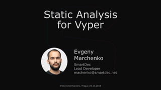 Static Analysis
for Vyper
#blockchainhackers, Prague 29.10.2018
Evgeny
Marchenko
SmartDec
Lead Developer
machenko@smartdec.net
 