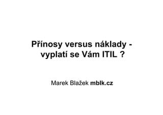 Přínosy versus náklady -
  vyplatí se Vám ITIL ?
    yp


    Marek Blažek mblk cz
                 mblk.cz