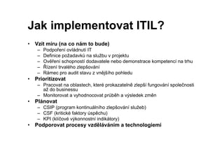 Jak implementovat ITIL?
•   Vzít míru (na co nám to bude)
     –   Podpoření ovládnutí IT
     –   Definice požadavků na s...