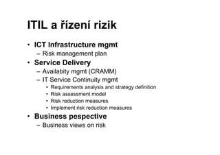ITIL a řízení rizik
• ICT Infrastructure mgmt
      If    t   t       t
  – Risk management plan
•S
 Service Delivery
    ...