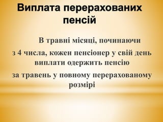 В травні місяці, починаючи
з 4 числа, кожен пенсіонер у свій день
виплати одержить пенсію
за травень у повному перерахованому
розмірі
 