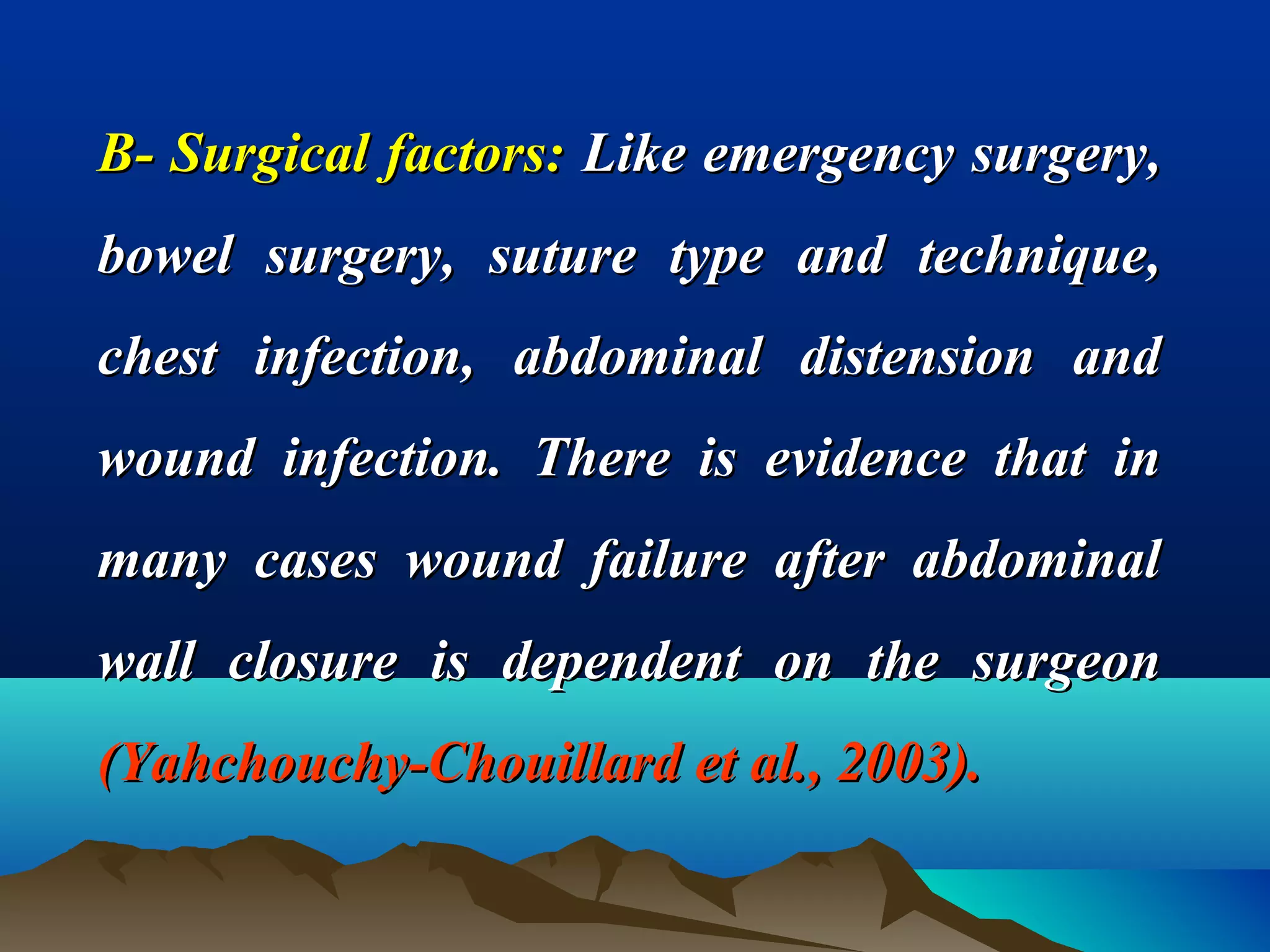 B- Surgical factors:B- Surgical factors: Like emergency surgery,Like emergency surgery,
bowel surgery, suture type and technique,bowel surgery, suture type and technique,
chest infection, abdominal distension andchest infection, abdominal distension and
wound infection. There is evidence that inwound infection. There is evidence that in
many cases wound failure after abdominalmany cases wound failure after abdominal
wall closure is dependent on the surgeonwall closure is dependent on the surgeon
(Yahchouchy-Chouillard et al., 2003).(Yahchouchy-Chouillard et al., 2003).
 
