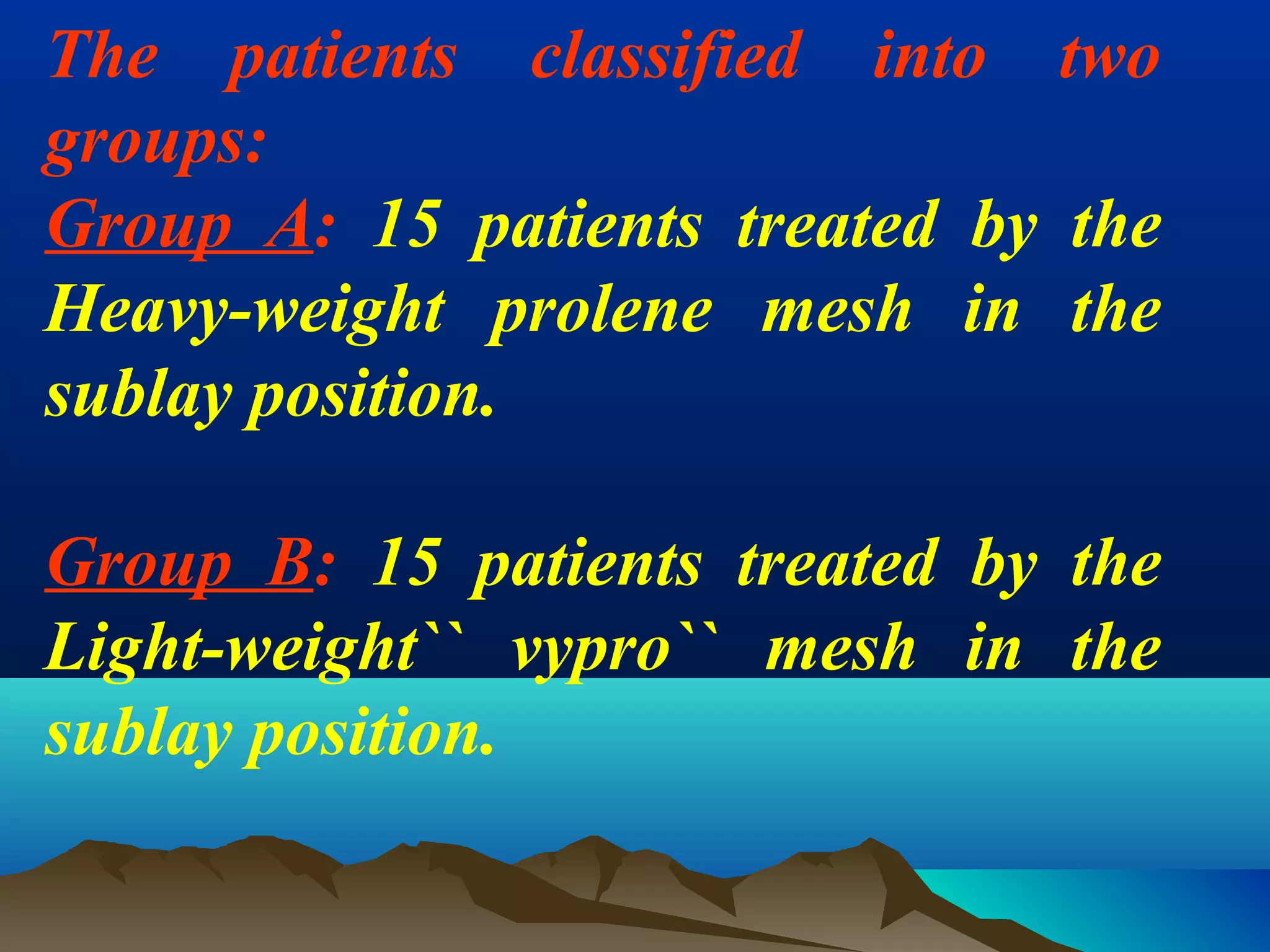 The patients classified into two
groups:
Group A: 15 patients treated by the
Heavy-weight prolene mesh in the
sublay position.
Group B: 15 patients treated by the
Light-weight`` vypro`` mesh in the
sublay position.
 
