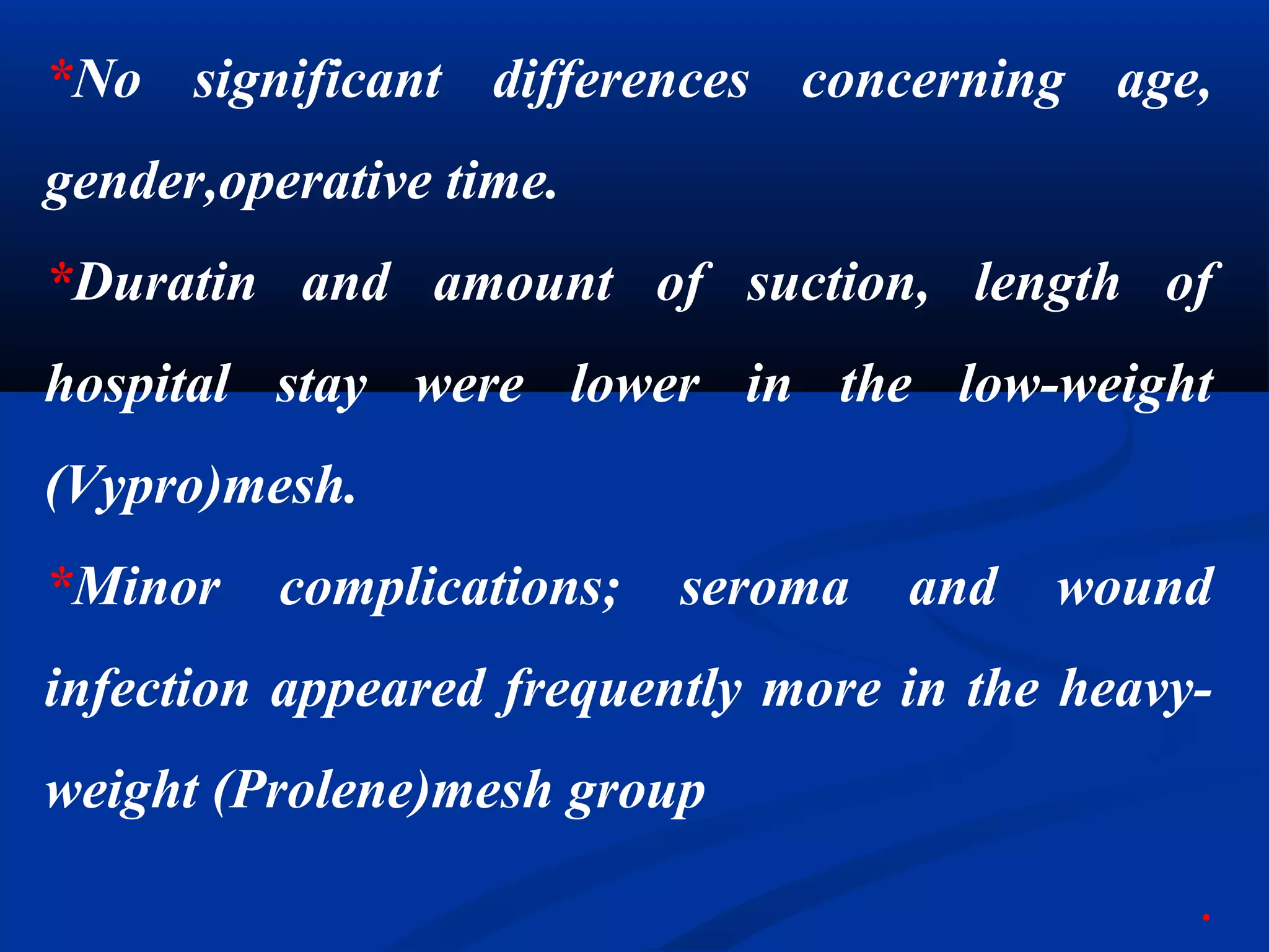 *No significant differences concerning age,
gender,operative time.
*Duratin and amount of suction, length of
hospital stay were lower in the low-weight
(Vypro)mesh.
*Minor complications; seroma and wound
infection appeared frequently more in the heavy-
weight (Prolene)mesh group
.
 