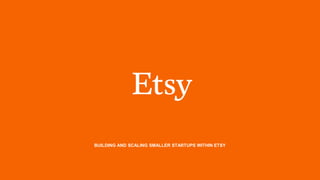 BUILDING AND SCALING SMALLER STARTUPS WITHIN ETSY
 