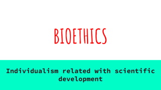 BIOETHICS
Individualism related with scientific
development
 