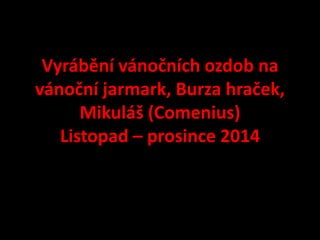 Vyrábění vánočních ozdob na 
vánoční jarmark, Burza hraček, 
Mikuláš (Comenius) 
Listopad – prosince 2014 
 