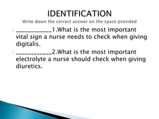 ____________1.What is the most important
vital sign a nurse needs to check when giving
digitalis.
____________2.What is the most important
electrolyte a nurse should check when giving
diuretics.
 