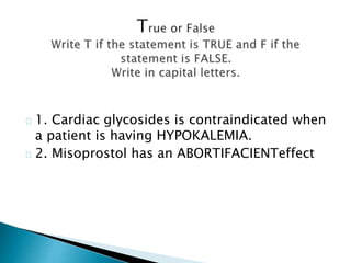 1. Cardiac glycosides is contraindicated when
a patient is having HYPOKALEMIA.
2. Misoprostol has an ABORTIFACIENTeffect
 