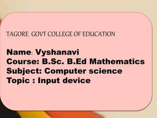 TAGORE GOVT COLLEGE OF EDUCATION
Name: Vyshanavi
Course: B.Sc. B.Ed Mathematics
Subject: Computer science
Topic : Input device
 