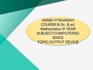 NAME:VYSHANAVI
COURSE:B.Sc .B.ed.
Mathematics III YEAR
SUBJECT:COMPUTERSC
IENCE
TOPIC:OUTPUT DEVICE
 