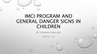 IMCI PROGRAM AND
GENERAL DANGER SIGNS IN
CHILDREN
BY VYSHNAVI MALLADI
GM 20-115
 