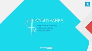 VYSHYVANKA 
using national traditions 
to promote internal 
communications 
 