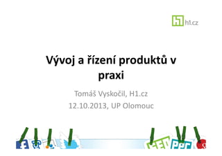 Vývoj a řízení produktů v
praxi
Tomáš Vyskočil, H1.cz
12.10.2013, UP Olomouc

 