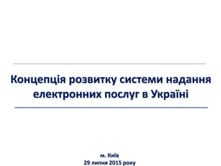 Концепція розвитку системи надання
електронних послуг в Україні
м. Київ
29 липня 2015 року
 