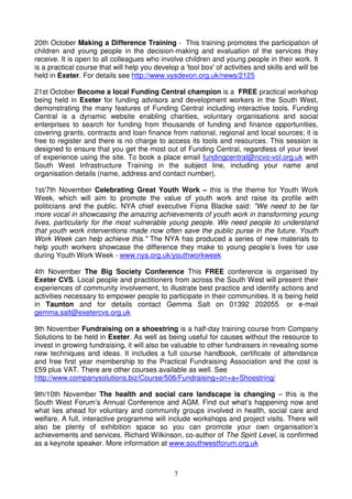20th October Making a Difference Training - This training promotes the participation of
children and young people in the decision-making and evaluation of the services they
receive. It is open to all colleagues who involve children and young people in their work. It
is a practical course that will help you develop a 'tool box' of activities and skills and will be
held in Exeter. For details see http://www.vysdevon.org.uk/news/2125

21st October Become a local Funding Central champion is a FREE practical workshop
being held in Exeter for funding advisors and development workers in the South West,
demonstrating the many features of Funding Central including interactive tools. Funding
Central is a dynamic website enabling charities, voluntary organisations and social
enterprises to search for funding from thousands of funding and finance opportunities,
covering grants, contracts and loan finance from national, regional and local sources; it is
free to register and there is no charge to access its tools and resources. This session is
designed to ensure that you get the most out of Funding Central, regardless of your level
of experience using the site. To book a place email fundingcentral@ncvo-vol.org.uk with
South West Infrastructure Training in the subject line, including your name and
organisation details (name, address and contact number).

1st/7th November Celebrating Great Youth Work – this is the theme for Youth Work
Week, which will aim to promote the value of youth work and raise its profile with
politicians and the public. NYA chief executive Fiona Blacke said: "We need to be far
more vocal in showcasing the amazing achievements of youth work in transforming young
lives, particularly for the most vulnerable young people. We need people to understand
that youth work interventions made now often save the public purse in the future. Youth
Work Week can help achieve this." The NYA has produced a series of new materials to
help youth workers showcase the difference they make to young people’s lives for use
during Youth Work Week - www.nya.org.uk/youthworkweek

4th November The Big Society Conference This FREE conference is organised by
Exeter CVS. Local people and practitioners from across the South West will present their
experiences of community involvement, to illustrate best practice and identify actions and
activities necessary to empower people to participate in their communities. It is being held
in Taunton and for details contact Gemma Salt on 01392 202055 or e-mail
gemma.salt@exetercvs.org.uk

9th November Fundraising on a shoestring is a half-day training course from Company
Solutions to be held in Exeter. As well as being useful for causes without the resource to
invest in growing fundraising, it will also be valuable to other fundraisers in revealing some
new techniques and ideas. It includes a full course handbook, certificate of attendance
and free first year membership to the Practical Fundraising Association and the cost is
£59 plus VAT. There are other courses available as well. See
http://www.companysolutions.biz/Course/506/Fundraising+on+a+Shoestring/

9th/10th November The health and social care landscape is changing – this is the
South West Forum’s Annual Conference and AGM. Find out what’s happening now and
what lies ahead for voluntary and community groups involved in health, social care and
welfare. A full, interactive programme will include workshops and project visits. There will
also be plenty of exhibition space so you can promote your own organisation’s
achievements and services. Richard Wilkinson, co-author of The Spirit Level, is confirmed
as a keynote speaker. More information at www.southwestforum.org.uk



                                                7
 