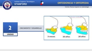 UNIDAD
2 CRECIMIENTO Y DESARROLLO
ORTODONCIA Y ORTOPEDIA
Carrera: Técnico Superior en odontología
 