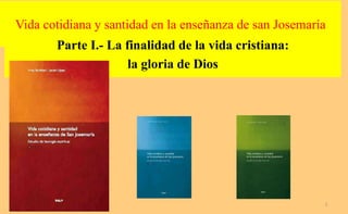 Vida cotidiana y santidad en la enseñanza de san Josemaría
Parte I.- La finalidad de la vida cristiana:
la gloria de Dios
1
 