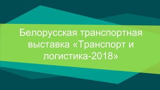 Белорусская транспортная
выставка «Транспорт и
логистика-2018»
 