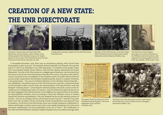 10
CREATION OF A NEW STATE:
THE UNR DIRECTORATE
In November-December, 1918, there was an anti-Hetman uprising, which forced Pavlo
Skoropadsky to give up power. The Ukrainian National Republic was restored, the supreme
power of which was embodied in the UNR Directorate. It consisted of five people: Volod-
ymyr Vynnychenko (Head), Symon Petliura, Fedir Shvetsʹ, Opanas Andriyevsky and Andriy
Makarenko. The idea of the Directorate as a collegiate governing body was borrowed from
the history of the Great French Revolution of the late XVIII century. The policy of the UNR Di-
rectory was aimed at the consolidation of the Ukrainian nation. Its leaders tried to take into
account public expectations and demands of political parties. Based on coalition formation,
a new government – the Council of National Ministers of the Ukrainian National Republic –
was established. The political system of the UNR had become a peculiar compromise based
on the principle of labor councils when the representatives of the government could only
delegate “working classes”. Concerning the national question, they took a course on the de-
velopment of an independent state. On January 1, 1919, the Directorate approved the law on
the state language in the UNR and the law on the highest church government of the Ukrain-
ian Autocephalous Orthodox Church according to which the Orthodox Church in Ukraine
should have become autocephalous. They also adopted the law on the national currency of
Ukraine – Hryvnia. According to the law, the Russian money (“tzars’ki”, “kerenki”) was with-
drawn from the circulation. Private ownership of land was abolished; it was declared “pub-
lic property». At the time of the Directorate, there was a steady expansion of diplomatic re-
lations with foreign countries; science and culture were rapidly developing. One of the most
prominent achievements was the proclamation of the Act of Union – the reunification of
the UNR and WUPR (Western Ukrainian People’s Republic) into one unified sovereign state.
Volodymyr Vynnychenko, the Head of the UNR
Directorate, and its member, Symon Petliura, at the
military parade of the Ukrainian troops on St. Sophia
Square on the occasion of the Directorate entry into Kyiv.
The picture of the movie. December 19, 1918.
A large public meeting in support of the UNR Directorate.
December 1918.
The UNR Army Colonel Eugene
Konovalets, the Сorps Сommander of
Sich Riflemen who in November in 1918
supported the uprising against Hetman
Pavlo Skoropadsky. Photo made in 1920.
The appeal “About the Directory of the
Ukrainian National Republic” with short
biographies of its members.
November 1918.
The Head of the UNR Directorate and the Chief Otaman
of the UNR Army, Symon Petliura with his colleagues.
Kamyanets-Podilsky, 1919.
Members of the UNR Directory, from left to right:
Fedir Shvetsʹ (1st), Symon Petliura (3rd), Andriy
Makarenko (5th), Kamyanets-Podilsky, 1919.
 