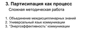 1. Объединение междисциплинарных знаний
2. Универсальный язык коммуникации
3. “Энергоэффективность” коммуникации
3. Партисипация как процесс
Сложная методическая работа
 