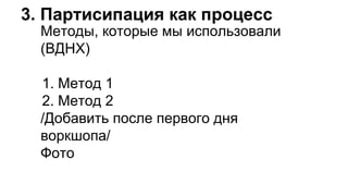 Методы, которые мы использовали
(ВДНХ)
1. Метод 1
2. Метод 2
/Добавить после первого дня
воркшопа/
Фото
3. Партисипация как процесс
 