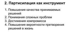1. Повышения качества принимаемых
решений
2. Понимания сложных проблем
3. Достижения компромисса
4. Повышения вероятности претворения
решений в жизнь
2. Партисипация как инструмент
 