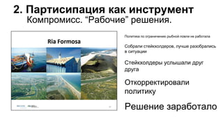 Компромисс. “Рабочие” решения.
2. Партисипация как инструмент
Политика по ограничению рыбной ловли не работала
Собрали стейкхолдеров, лучше разобрались
в ситуации
Стейкхолдеры услышали друг
друга
Откорректировали
политику
Решение заработало
 