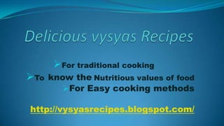 For traditional cooking
To know the Nutritious values of food
        For Easy cooking methods

http://vysyasrecipes.blogspot.com/
 