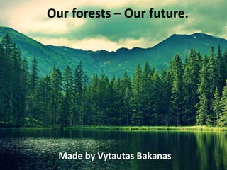 Our forests – Our future.
Made by Vytautas Bakanas
 
