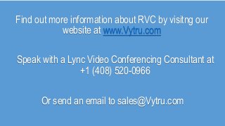 Find out more information about RVC by visitng our
website at www.Vytru.com
Speak with a Lync Video Conferencing Consultant at
+1 (408) 520-0966
Or send an email to sales@Vytru.com
 