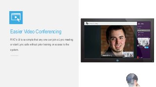 Easier Video Conferencing
RVC's UI is so simple that any one can join a Lync meeting
or start Lync calls without prior training or access to the
system.
 