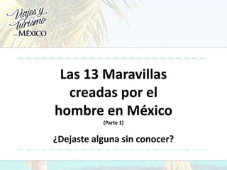Las 13 Maravillas
creadas por el
hombre en México
(Parte 1)
¿Dejaste alguna sin conocer?
 