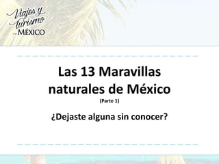 Las 13 Maravillas
naturales de México
(Parte 1)
¿Dejaste alguna sin conocer?
 
