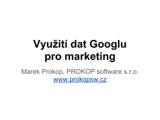 Využití dat Googlu
     pro marketing
Marek Prokop, PROKOP software s.r.o.
         www.prokopsw.cz
 