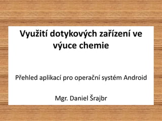 Využití dotykových zařízení ve
výuce chemie
Přehled aplikací pro operační systém Android
Mgr. Daniel Šrajbr
 