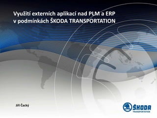 Využití externích aplikací nad PLM a ERP
v podmínkách ŠKODA TRANSPORTATION
Jiří Čacký
 