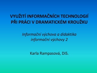 VYUŽITÍ INFORMAČNÍCH TECHNOLOGIÍ
PŘI PRÁCI V DRAMATICKÉM KROUŽKU

    Informační výchova a didaktika
         informační výchovy 2


        Karla Rampasová, DiS.
 