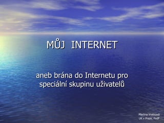 MŮJ  INTERNET aneb brána do Internetu pro speciální skupinu uživatelů Martina Vrabcová UK v Praze, PedF 