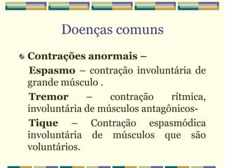 Doenças comuns
Contrações anormais –
Espasmo – contração involuntária de
grande músculo .
Tremor – contração rítmica,
involuntária de músculos antagônicos-
Tique – Contração espasmódica
involuntária de músculos que são
voluntários.
 