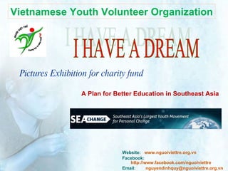 Pictures Exhibition for charity fund ,[object Object],[object Object],[object Object],I HAVE A DREAM A Plan for Better Education in Southeast Asia Vietnamese Youth Volunteer Organization 