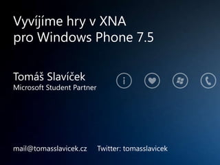 Vyvíjíme hry v XNA
pro Windows Phone 7.5

Tomáš Slavíček
Microsoft Student Partner




mail@tomasslavicek.cz       Twitter: tomasslavicek
 