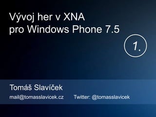 Vývoj her v XNA
pro Windows Phone 7.5




Tomáš Slavíček
mail@tomasslavicek.cz   Twitter: @tomasslavicek
 
