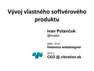 Vývoj vlastného softvérového
produktu
Ivan Potančok
@ivusko
2000 - 2010
freelance webdesigner
2010 +
CEO @ vibration.sk
 