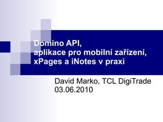 Domino API, aplikace pro mobilní zařízení,  xPages a iNotes v praxi David Marko, TCL DigiTrade 03.06.2010 