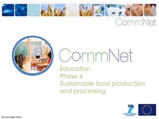 © CommNet 2013
Education
Phase 4
Sustainable food production
and processing
 