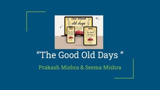 “The Good Old Days “
Prakash Mishra & Seema Mishra
 